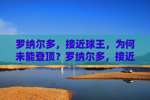 罗纳尔多,接近球王,为何未能登顶?罗纳尔多,接近球王,为何未能登顶? 罗纳尔多,接近球王,为何未能登顶?罗纳尔多,接近球王,为何未能登顶?