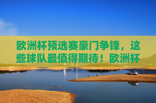 欧洲杯预选赛豪门争锋,这些球队最值得期待!欧洲杯预选赛豪门争锋,这些球队最值得期待! 欧洲杯预选赛豪门争锋,这些球队最值得期待!欧洲杯预选赛豪门争锋,这些球队最值得期待!