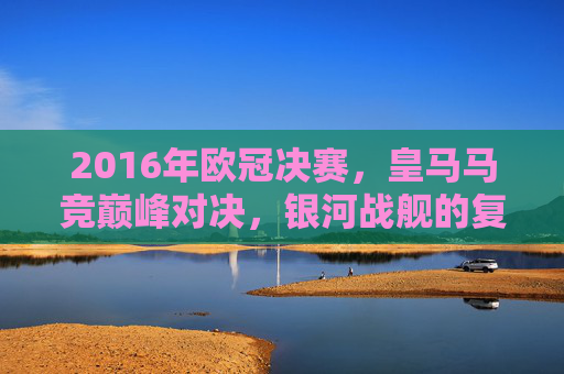 2016年欧冠决赛,皇马马竞巅峰对决,银河战舰的复仇之战,2016欧冠决赛,银河战舰巅峰复仇战 2016年欧冠决赛,皇马马竞巅峰对决,银河战舰的复仇之战,2016欧冠决赛,银河战舰巅峰复仇战