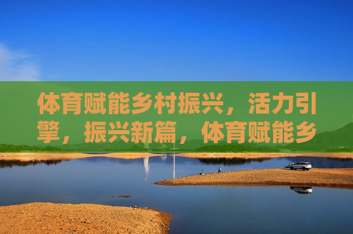 体育赋能乡村振兴,活力引擎,振兴新篇,体育赋能乡村振兴,活力引擎启振兴新篇 体育赋能乡村振兴,活力引擎,振兴新篇,体育赋能乡村振兴,活力引擎启振兴新篇