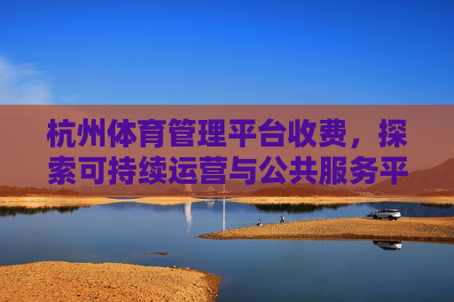 杭州体育管理平台收费,探索可持续运营与公共服务平衡之道,杭州体育管理平台收费,平衡可持续运营与公共服务 杭州体育管理平台收费,探索可持续运营与公共服务平衡之道,杭州体育管理平台收费,平衡可持续运营与公共服务