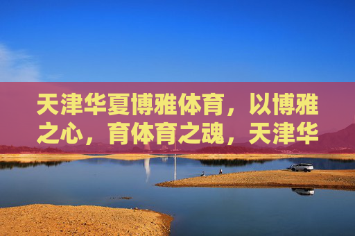 天津华夏博雅体育，以博雅之心，育体育之魂，天津华夏博雅体育，博雅育体育魂