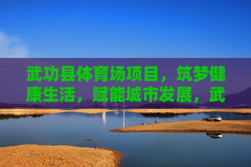 武功县体育场项目,筑梦健康生活,赋能城市发展,武功县体育场,筑梦健康生活,赋能城市发展 武功县体育场项目,筑梦健康生活,赋能城市发展,武功县体育场,筑梦健康生活,赋能城市发展