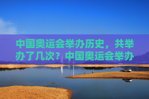 中国奥运会举办历史,共举办了几次?中国奥运会举办历史及次数 中国奥运会举办历史,共举办了几次?中国奥运会举办历史及次数