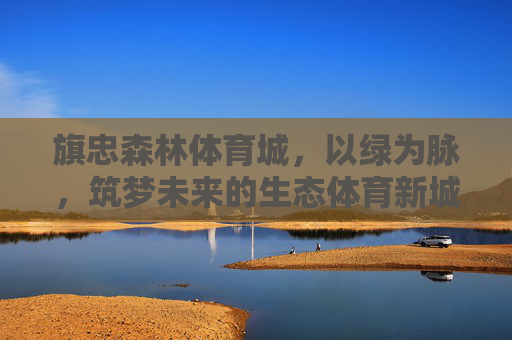 旗忠森林体育城,以绿为脉,筑梦未来的生态体育新城,绿脉筑梦,旗忠生态体育新城 旗忠森林体育城,以绿为脉,筑梦未来的生态体育新城,绿脉筑梦,旗忠生态体育新城