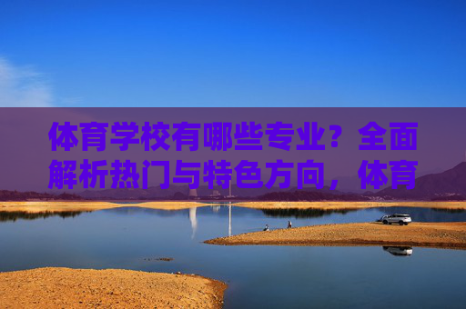 体育学校有哪些专业?全面解析热门与特色方向,体育学校专业,热门与特色方向全面解析 体育学校有哪些专业?全面解析热门与特色方向,体育学校专业,热门与特色方向全面解析