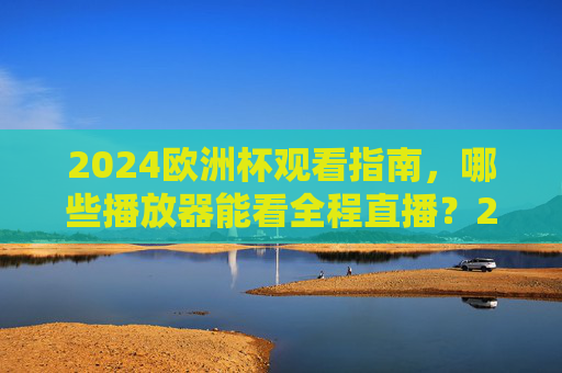 2024欧洲杯观看指南,哪些播放器能看全程直播?2024欧洲杯全程直播观看指南,哪些播放器能看? 2024欧洲杯观看指南,哪些播放器能看全程直播?2024欧洲杯全程直播观看指南,哪些播放器能看?