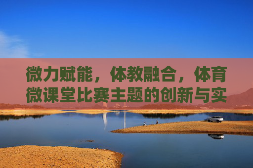 微力赋能,体教融合,体育微课堂比赛主题的创新与实践探索,微力赋能·体教融合,体育微课堂比赛主题的创新与实践探索 微力赋能,体教融合,体育微课堂比赛主题的创新与实践探索,微力赋能·体教融合,体育微课堂比赛主题的创新与实践探索