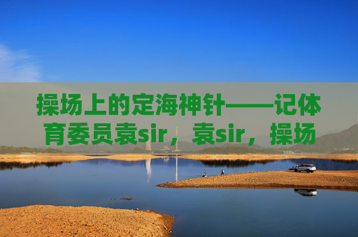 操场上的定海神针——记体育委员袁sir,袁sir,操场的定海神针 操场上的定海神针——记体育委员袁sir,袁sir,操场的定海神针