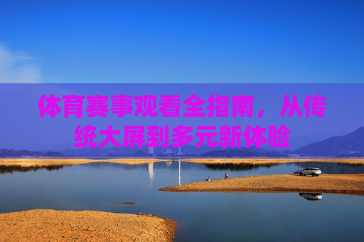 体育赛事观看全指南,从传统大屏到多元新体验 体育赛事观看全指南,从传统大屏到多元新体验