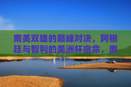 南美双雄的巅峰对决,阿根廷与智利的美洲杯宿命,南美双雄巅峰对决,阿根廷智利美洲杯宿命 南美双雄的巅峰对决,阿根廷与智利的美洲杯宿命,南美双雄巅峰对决,阿根廷智利美洲杯宿命