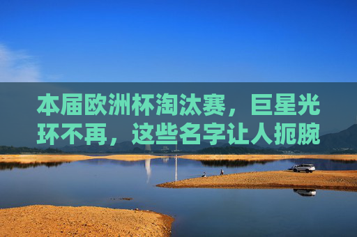 本届欧洲杯淘汰赛,巨星光环不再,这些名字让人扼腕叹息,欧洲杯淘汰赛,巨星光环不再,这些名字令人扼腕 本届欧洲杯淘汰赛,巨星光环不再,这些名字让人扼腕叹息,欧洲杯淘汰赛,巨星光环不再,这些名字令人扼腕
