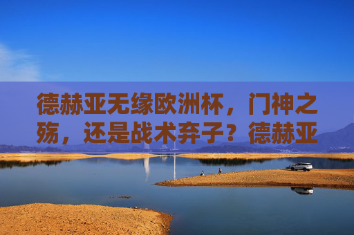 德赫亚无缘欧洲杯,门神之殇,还是战术弃子?德赫亚无缘欧洲杯,门神之殇还是战术弃子? 德赫亚无缘欧洲杯,门神之殇,还是战术弃子?德赫亚无缘欧洲杯,门神之殇还是战术弃子?