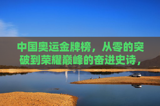 中国奥运金牌榜,从零的突破到荣耀巅峰的奋进史诗,中国奥运金牌,从零突破到巅峰的奋进史诗 中国奥运金牌榜,从零的突破到荣耀巅峰的奋进史诗,中国奥运金牌,从零突破到巅峰的奋进史诗