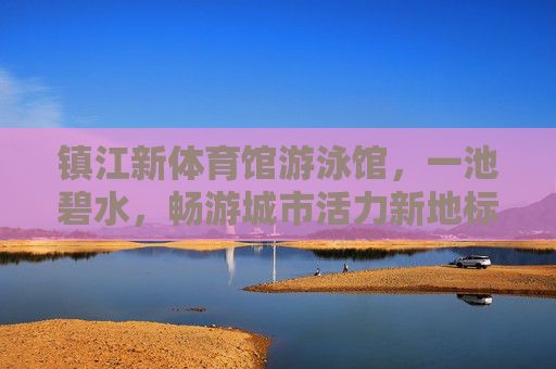 镇江新体育馆游泳馆,一池碧水,畅游城市活力新地标,镇江新体育馆游泳馆,碧水畅游,活力新地标 镇江新体育馆游泳馆,一池碧水,畅游城市活力新地标,镇江新体育馆游泳馆,碧水畅游,活力新地标