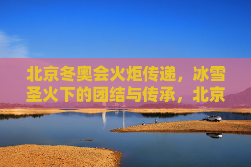 北京冬奥会火炬传递,冰雪圣火下的团结与传承,北京冬奥会火炬传递,冰雪圣火下的团结与传承 北京冬奥会火炬传递,冰雪圣火下的团结与传承,北京冬奥会火炬传递,冰雪圣火下的团结与传承