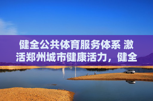 健全公共体育服务体系 激活郑州城市健康活力,健全公共体育服务体系 激活郑州城市健康活力 健全公共体育服务体系 激活郑州城市健康活力,健全公共体育服务体系 激活郑州城市健康活力