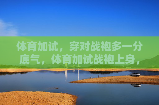 体育加试,穿对战袍多一分底气,体育加试战袍上身,底气多一分 体育加试,穿对战袍多一分底气,体育加试战袍上身,底气多一分