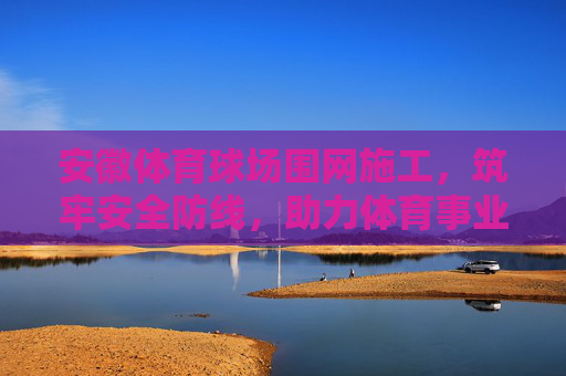 安徽体育球场围网施工,筑牢安全防线,助力体育事业发展,安徽体育球场围网施工筑牢安全防线 助力体育事业发展 安徽体育球场围网施工,筑牢安全防线,助力体育事业发展,安徽体育球场围网施工筑牢安全防线 助力体育事业发展