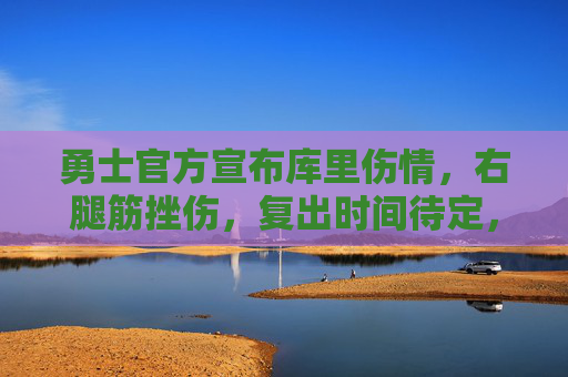 勇士官方宣布库里伤情，右腿筋挫伤，复出时间待定，勇士官方宣布库里右腿筋挫伤，复出时间待定