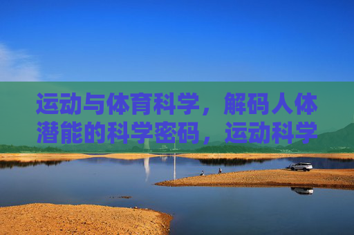 运动与体育科学,解码人体潜能的科学密码,运动科学解码人体潜能的科学密码 运动与体育科学,解码人体潜能的科学密码,运动科学解码人体潜能的科学密码