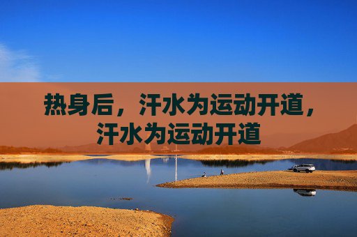 热身后,汗水为运动开道,汗水为运动开道 热身后,汗水为运动开道,汗水为运动开道
