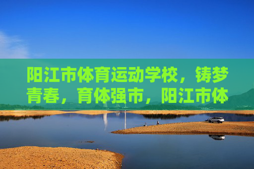 阳江市体育运动学校,铸梦青春,育体强市,阳江市体育运动学校,铸梦青春 育体强市 阳江市体育运动学校,铸梦青春,育体强市,阳江市体育运动学校,铸梦青春 育体强市