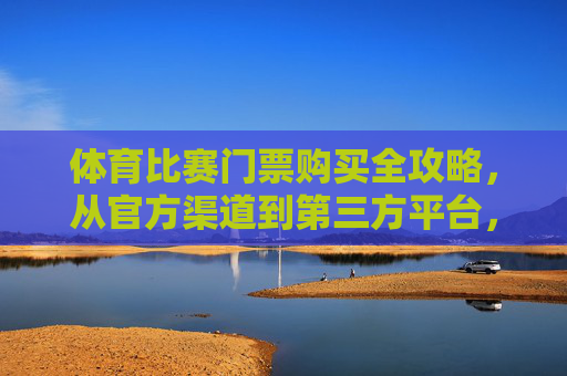 体育比赛门票购买全攻略,从官方渠道到第三方平台,一文搞定购票,体育比赛门票购买全攻略,官方与第三方平台,一文搞定购票 体育比赛门票购买全攻略,从官方渠道到第三方平台,一文搞定购票,体育比赛门票购买全攻略,官方与第三方平台,一文搞定购票