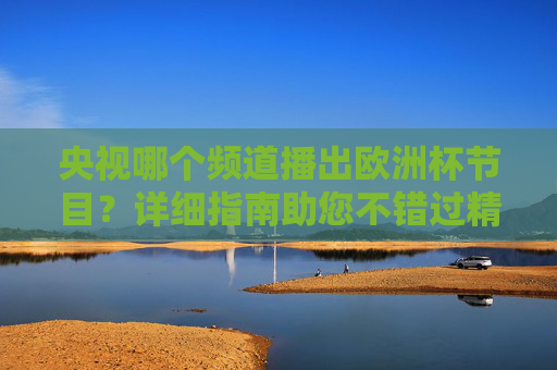 央视哪个频道播出欧洲杯节目？详细指南助您不错过精彩赛事，央视欧洲杯频道指南，不错过精彩赛事