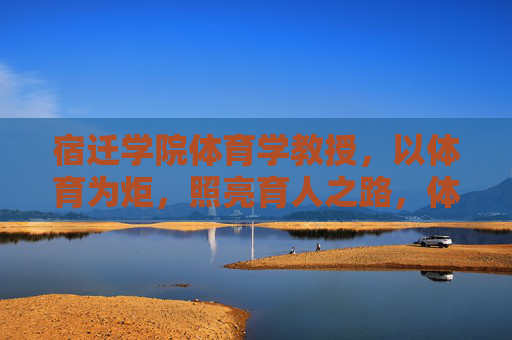 宿迁学院体育学教授,以体育为炬,照亮育人之路,体育为炬,照亮育人之路 宿迁学院体育学教授,以体育为炬,照亮育人之路,体育为炬,照亮育人之路
