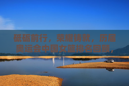 砥砺前行，荣耀铸就，历届奥运会中国女篮排名回顾，砥砺前行铸荣耀，历届奥运会中国女篮排名回顾