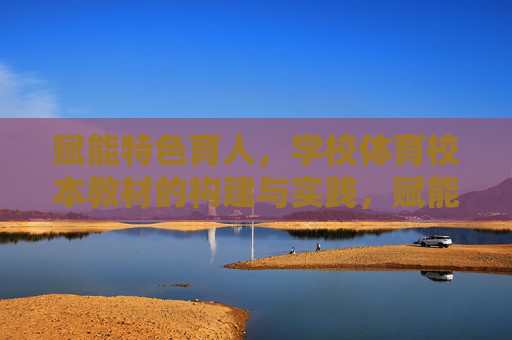 赋能特色育人,学校体育校本教材的构建与实践,赋能特色育人,学校体育校本教材的构建与实践 赋能特色育人,学校体育校本教材的构建与实践,赋能特色育人,学校体育校本教材的构建与实践