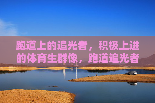 跑道上的追光者,积极上进的体育生群像,跑道追光者,体育生奋进群像 跑道上的追光者,积极上进的体育生群像,跑道追光者,体育生奋进群像