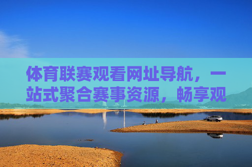 体育联赛观看网址导航,一站式聚合赛事资源,畅享观赛无忧,一站式体育联赛观看导航,聚合赛事,畅享无忧 体育联赛观看网址导航,一站式聚合赛事资源,畅享观赛无忧,一站式体育联赛观看导航,聚合赛事,畅享无忧