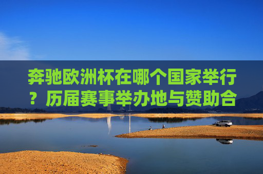 奔驰欧洲杯在哪个国家举行?历届赛事举办地与赞助合作解析,奔驰欧洲杯举办国家与历届赛事举办地及赞助合作解析 奔驰欧洲杯在哪个国家举行?历届赛事举办地与赞助合作解析,奔驰欧洲杯举办国家与历届赛事举办地及赞助合作解析