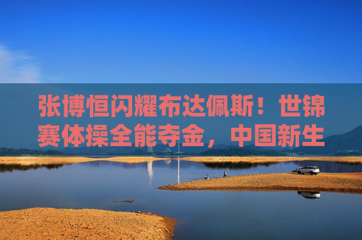 张博恒闪耀布达佩斯!世锦赛体操全能夺金,中国新生代铸就传奇,张博恒闪耀布达佩斯!世锦赛体操全能夺金 中国新生代铸就传奇 张博恒闪耀布达佩斯!世锦赛体操全能夺金,中国新生代铸就传奇,张博恒闪耀布达佩斯!世锦赛体操全能夺金 中国新生代铸就传奇