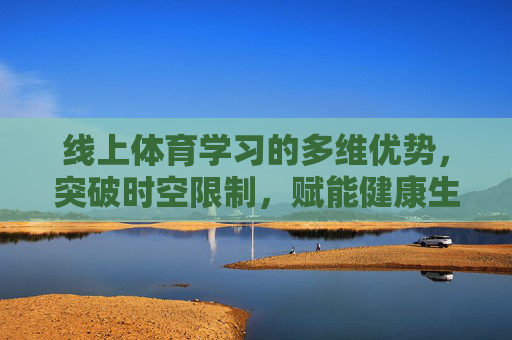 线上体育学习的多维优势,突破时空限制,赋能健康生活,线上体育学习,突破时空限制,多维优势赋能健康 线上体育学习的多维优势,突破时空限制,赋能健康生活,线上体育学习,突破时空限制,多维优势赋能健康