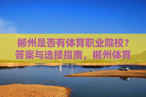 郴州是否有体育职业院校?答案与选择指南,郴州体育职业院校,答案与选择指南 郴州是否有体育职业院校?答案与选择指南,郴州体育职业院校,答案与选择指南