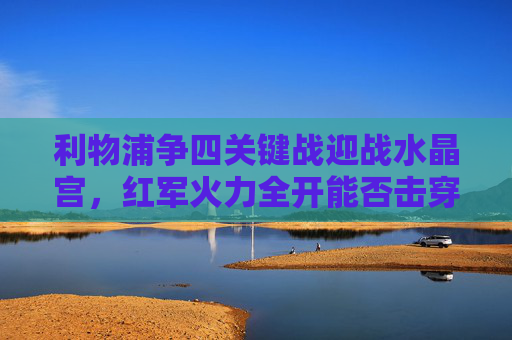 利物浦争四关键战迎战水晶宫,红军火力全开能否击穿鹰队防线?利物浦争四关键战,火力全开能否击穿鹰队防线? 利物浦争四关键战迎战水晶宫,红军火力全开能否击穿鹰队防线?利物浦争四关键战,火力全开能否击穿鹰队防线?