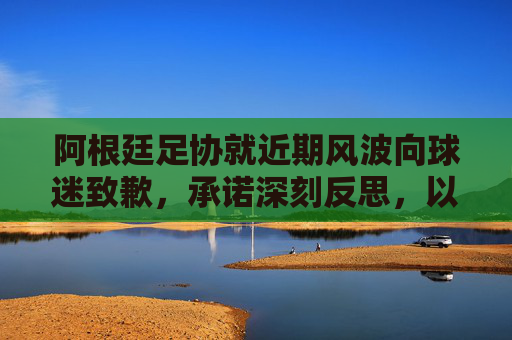 阿根廷足协就近期风波向球迷致歉,承诺深刻反思,以行动重建信任,阿根廷足协致歉球迷 承诺反思重建信任 阿根廷足协就近期风波向球迷致歉,承诺深刻反思,以行动重建信任,阿根廷足协致歉球迷 承诺反思重建信任