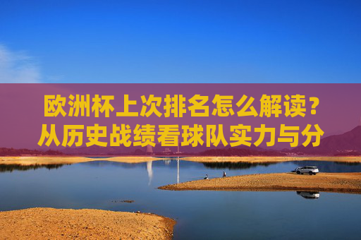 欧洲杯上次排名怎么解读?从历史战绩看球队实力与分组玄机,欧洲杯上届排名解读,历史战绩、球队实力与分组玄机 欧洲杯上次排名怎么解读?从历史战绩看球队实力与分组玄机,欧洲杯上届排名解读,历史战绩、球队实力与分组玄机