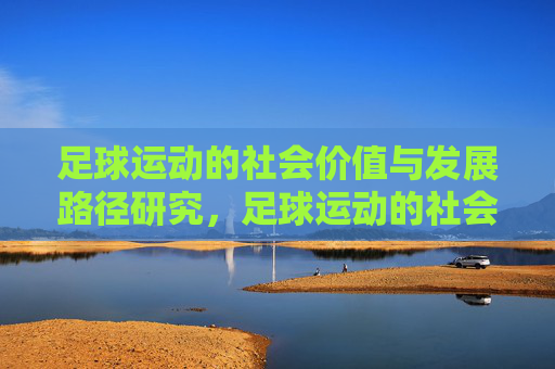 足球运动的社会价值与发展路径研究,足球运动的社会价值与发展路径研究 足球运动的社会价值与发展路径研究,足球运动的社会价值与发展路径研究