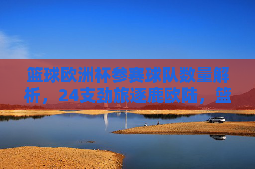 篮球欧洲杯参赛球队数量解析，24支劲旅逐鹿欧陆，篮球欧洲杯，24支劲旅逐鹿欧陆