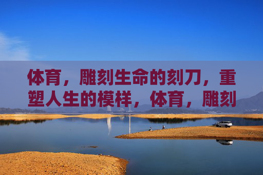 体育,雕刻生命的刻刀,重塑人生的模样,体育,雕刻生命,重塑人生 体育,雕刻生命的刻刀,重塑人生的模样,体育,雕刻生命,重塑人生