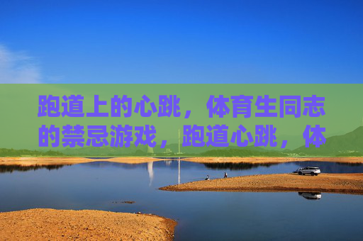 跑道上的心跳,体育生同志的禁忌游戏,跑道心跳,体育生同志的禁忌游戏 跑道上的心跳,体育生同志的禁忌游戏,跑道心跳,体育生同志的禁忌游戏