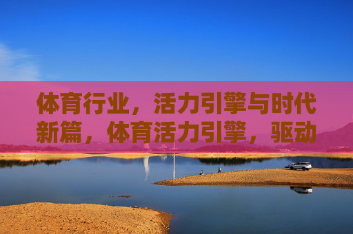 体育行业,活力引擎与时代新篇,体育活力引擎,驱动时代新篇 体育行业,活力引擎与时代新篇,体育活力引擎,驱动时代新篇