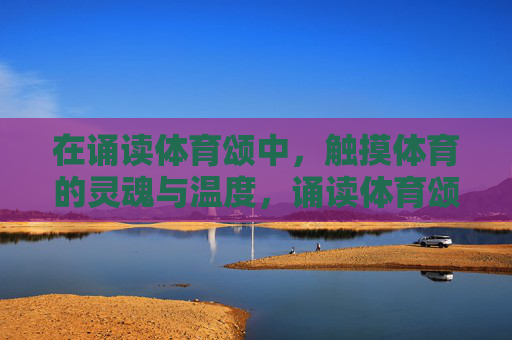 在诵读体育颂中,触摸体育的灵魂与温度,诵读体育颂,触摸体育的灵魂与温度 在诵读体育颂中,触摸体育的灵魂与温度,诵读体育颂,触摸体育的灵魂与温度
