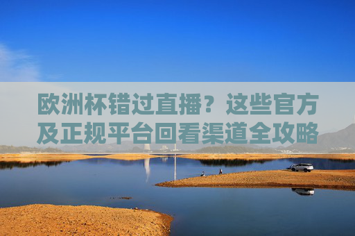 欧洲杯错过直播？这些官方及正规平台回看渠道全攻略，欧洲杯错过直播？官方正规平台回看渠道全攻略