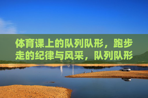 体育课上的队列队形,跑步走的纪律与风采,队列队形显纪律,跑步走展风采 体育课上的队列队形,跑步走的纪律与风采,队列队形显纪律,跑步走展风采