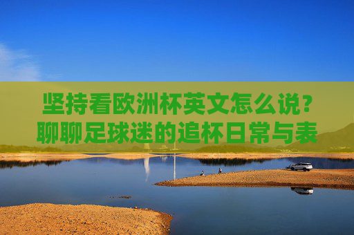 坚持看欧洲杯英文怎么说?聊聊足球迷的追杯日常与表达,欧洲杯英文怎么聊?足球迷的追杯日常与表达 坚持看欧洲杯英文怎么说?聊聊足球迷的追杯日常与表达,欧洲杯英文怎么聊?足球迷的追杯日常与表达
